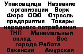 Упаковщица › Название организации ­ Ворк Форс, ООО › Отрасль предприятия ­ Товары народного потребления (ТНП) › Минимальный оклад ­ 27 000 - Все города Работа » Вакансии   . Амурская обл.,Архаринский р-н